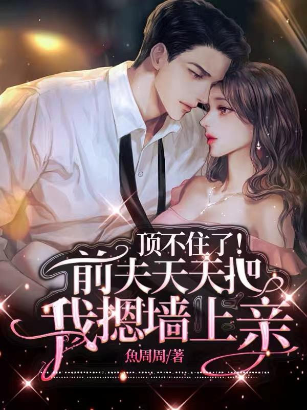 顶不住了!前夫天天把我摁墙上亲 梦畅文学